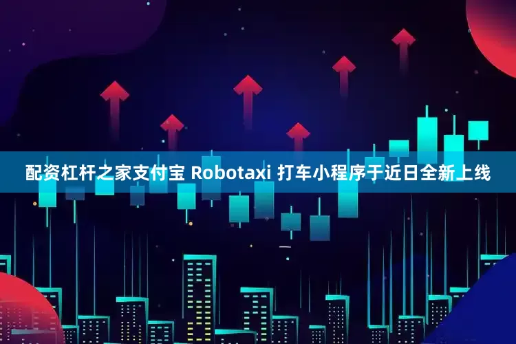 配资杠杆之家支付宝 Robotaxi 打车小程序于近日全新上线