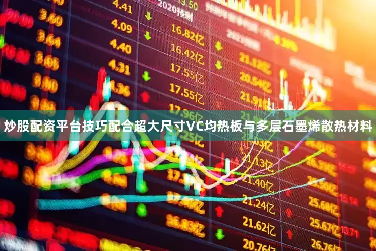 炒股配资平台技巧配合超大尺寸VC均热板与多层石墨烯散热材料