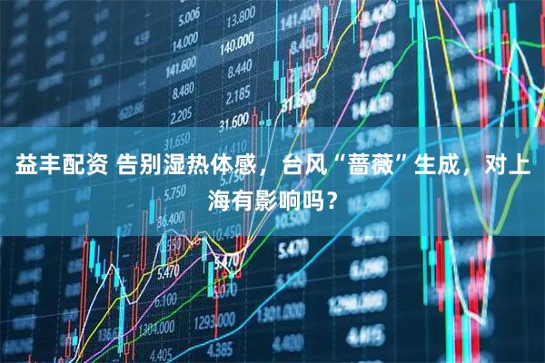 益丰配资 告别湿热体感，台风“蔷薇”生成，对上海有影响吗？