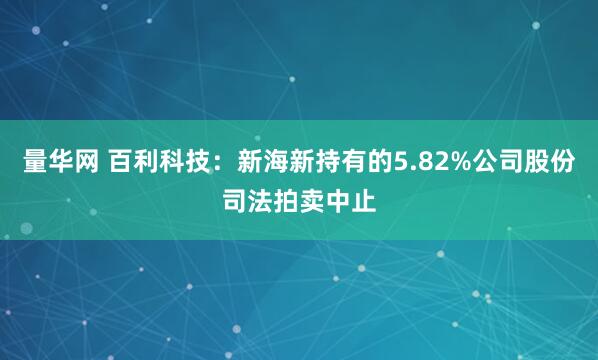 量华网 百利科技：新海新持有的5.82%公司股份司法拍卖中止