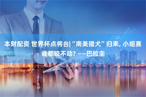 本财配资 世界杯点将台|“南美猎犬”归来, 小组赛谁都咬不动? ——巴拉圭