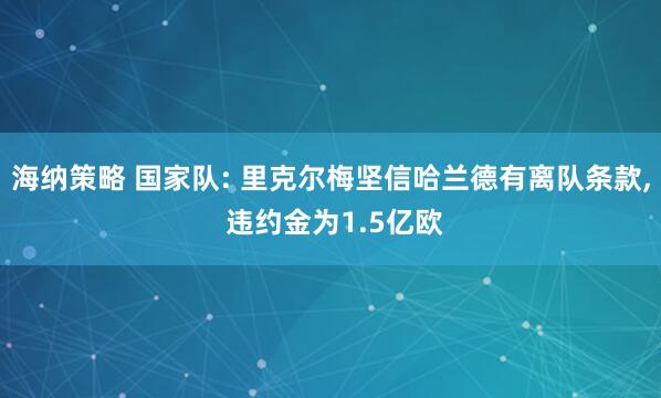 海纳策略 国家队: 里克尔梅坚信哈兰德有离队条款, 违约金为1.5亿欧