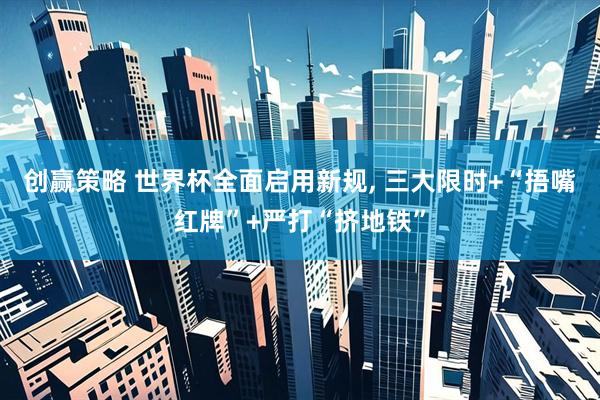 创赢策略 世界杯全面启用新规, 三大限时+“捂嘴红牌”+严打“挤地铁”