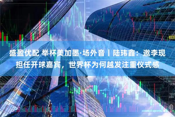盛盈优配 举杯美加墨·场外音丨陆玮鑫：邀李现担任开球嘉宾，世界杯为何越发注重仪式感