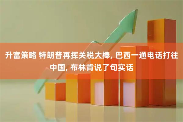 升富策略 特朗普再挥关税大棒, 巴西一通电话打往中国, 布林肯说了句实话